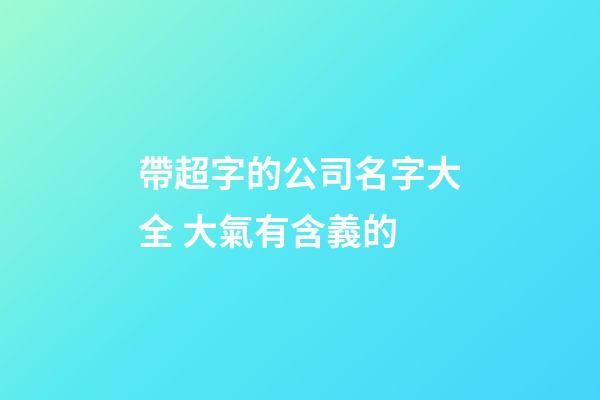 帶超字的公司名字大全 大氣有含義的